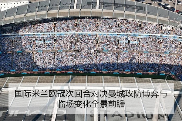 国际米兰欧冠次回合对决曼城攻防博弈与临场变化全景前瞻