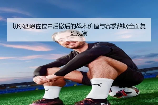切尔西恩佐位置后撤后的战术价值与赛季数据全面复盘观察